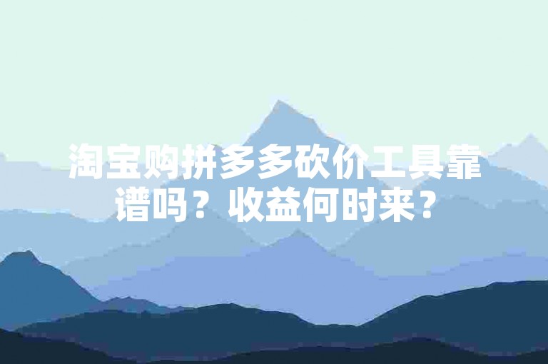 淘宝购拼多多砍价工具靠谱吗？收益何时来？