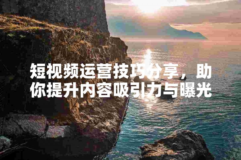 短视频运营技巧分享，助你提升内容吸引力与曝光度。