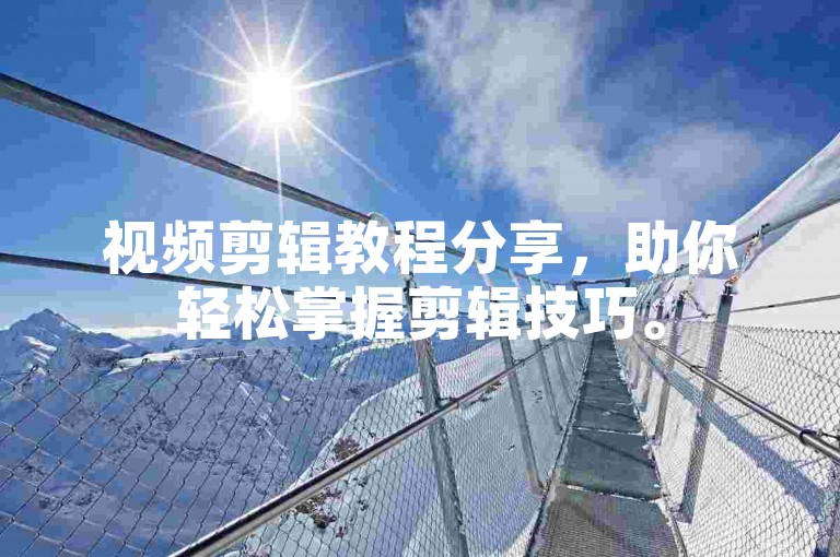 视频剪辑教程分享，助你轻松掌握剪辑技巧。