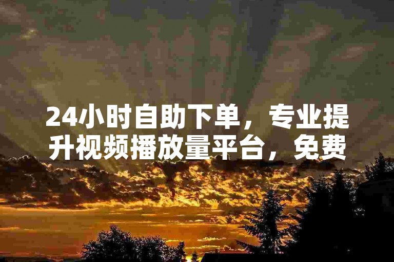 24小时自助下单，专业提升视频播放量平台，免费增人气。
