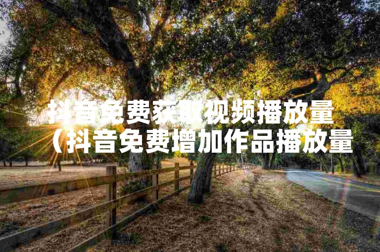 抖音免费获取视频播放量（抖音免费增加作品播放量）