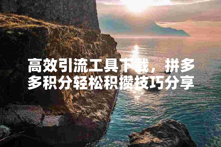 高效引流工具下载，拼多多积分轻松积攒技巧分享。
