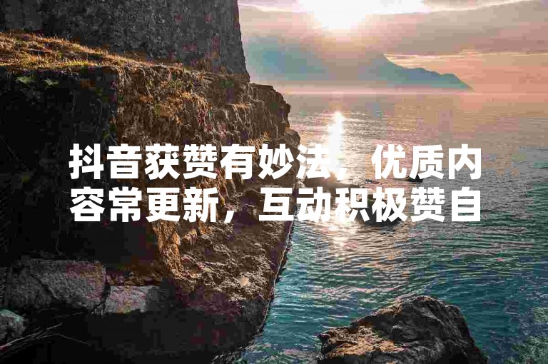 抖音获赞有妙法，优质内容常更新，互动积极赞自来。