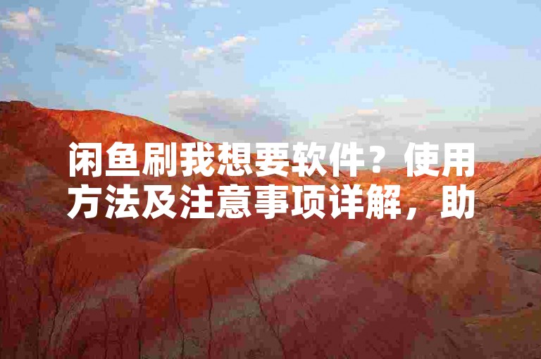 闲鱼刷我想要软件？使用方法及注意事项详解，助你高效管理商品曝光。