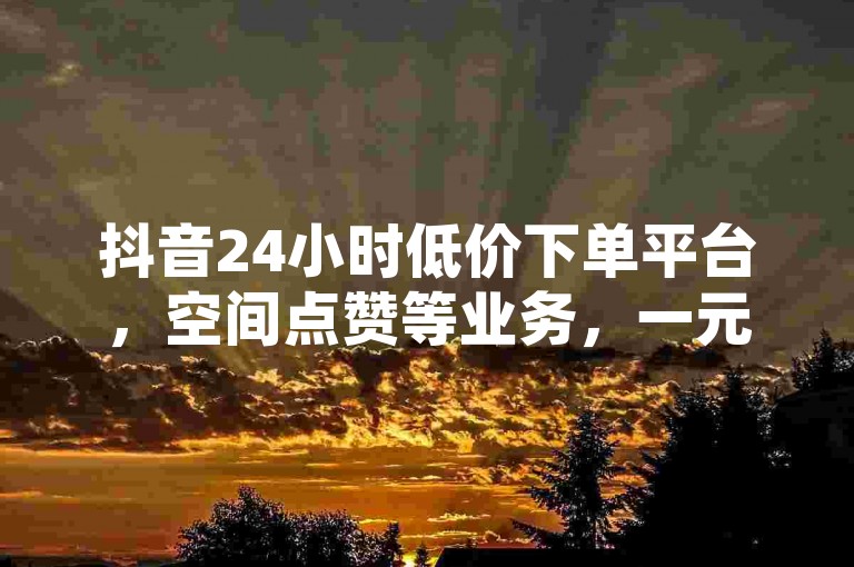 抖音24小时低价下单平台，空间点赞等业务，一元百赞超实惠。