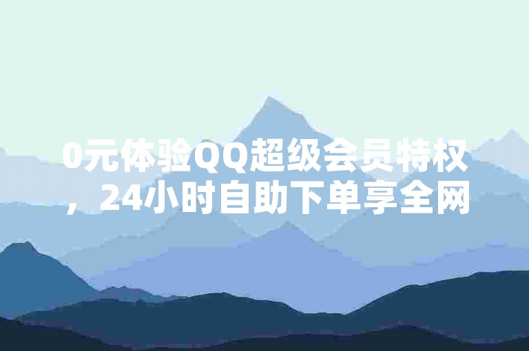 0元体验QQ超级会员特权，24小时自助下单享全网特惠。
