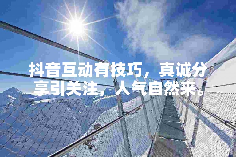 抖音互动有技巧，真诚分享引关注，人气自然来。