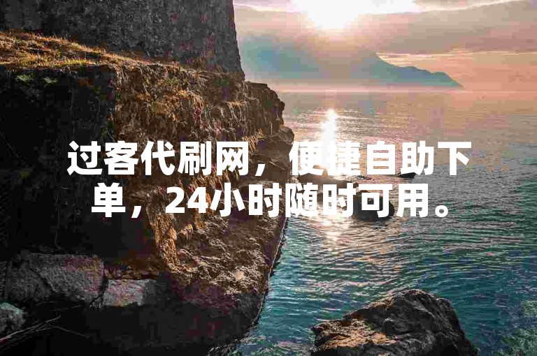 过客代刷网，便捷自助下单，24小时随时可用。