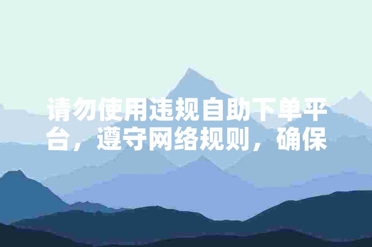 请勿使用违规自助下单平台，遵守网络规则，确保安全。