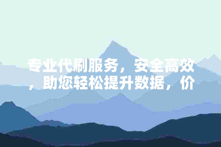 专业代刷服务，安全高效，助您轻松提升数据，价格实惠！