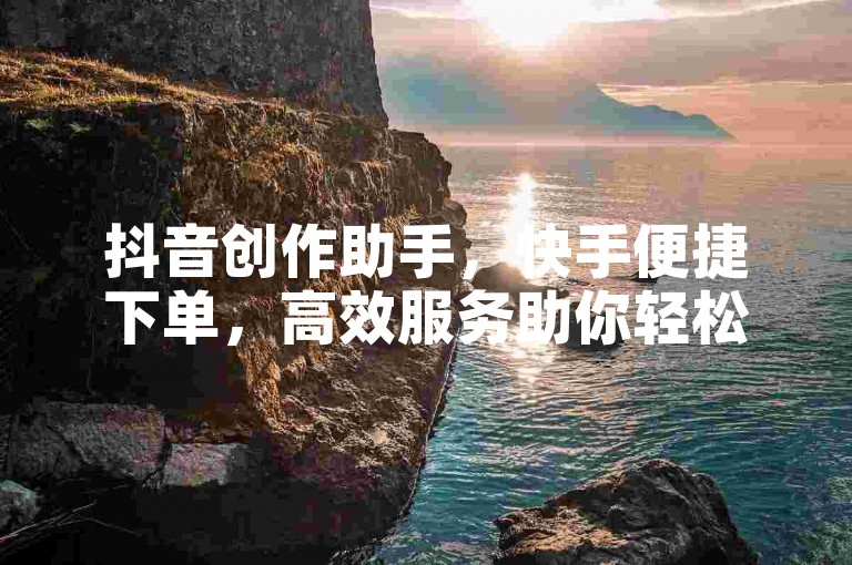 抖音创作助手，快手便捷下单，高效服务助你轻松上手。