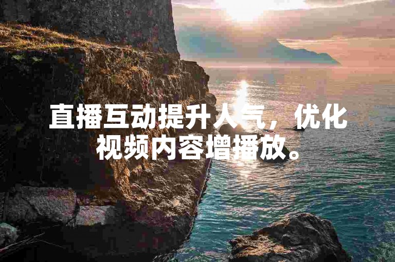 直播互动提升人气，优化视频内容增播放。