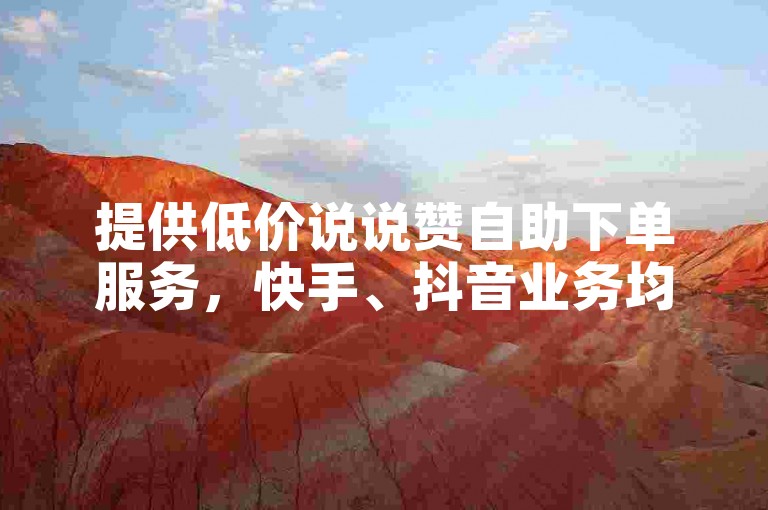 提供低价说说赞自助下单服务，快手、抖音业务均有优惠。