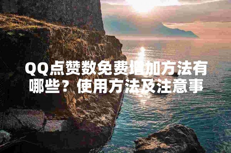 QQ点赞数免费增加方法有哪些？使用方法及注意事项详解。
