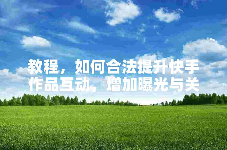 教程，如何合法提升快手作品互动，增加曝光与关注？