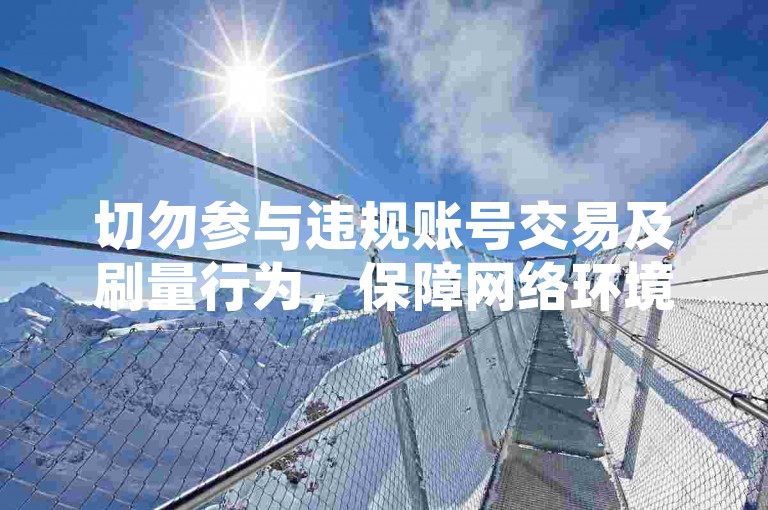切勿参与违规账号交易及刷量行为，保障网络环境健康。