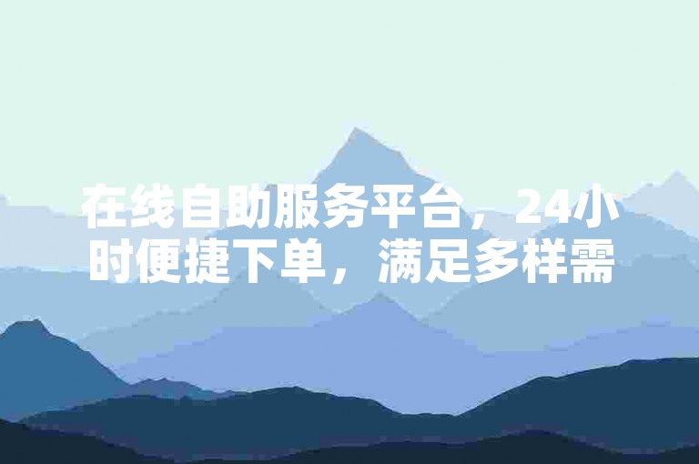 在线自助服务平台，24小时便捷下单，满足多样需求。