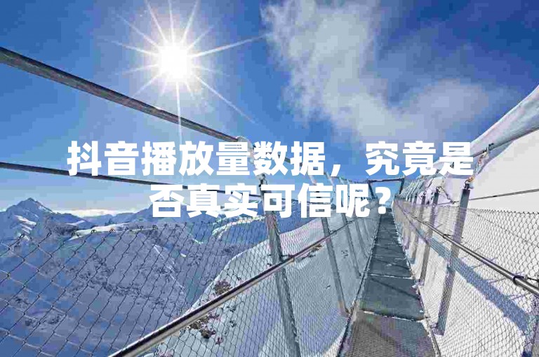 抖音播放量数据，究竟是否真实可信呢？