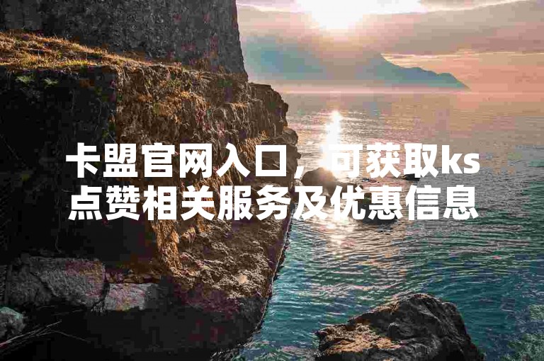 卡盟官网入口，可获取ks点赞相关服务及优惠信息。