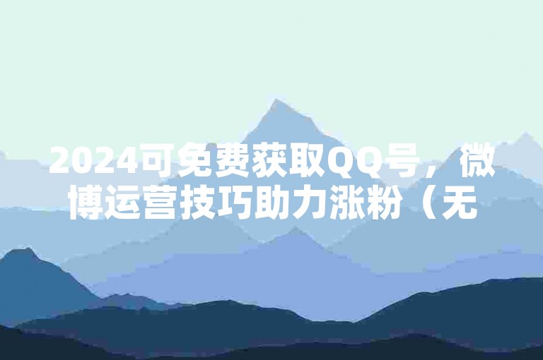 2024可免费获取QQ号，微博运营技巧助力涨粉（无违规业务）