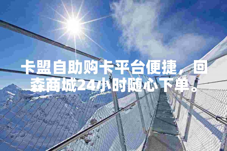 卡盟自助购卡平台便捷，回森商城24小时随心下单。