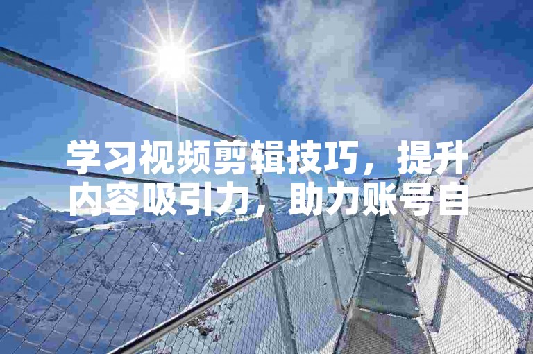 学习视频剪辑技巧，提升内容吸引力，助力账号自然增长。
