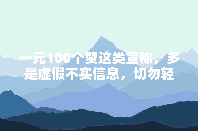 一元100个赞这类宣称，多是虚假不实信息，切勿轻信。