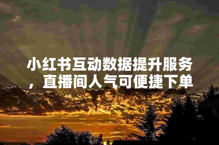 小红书互动数据提升服务，直播间人气可便捷下单。