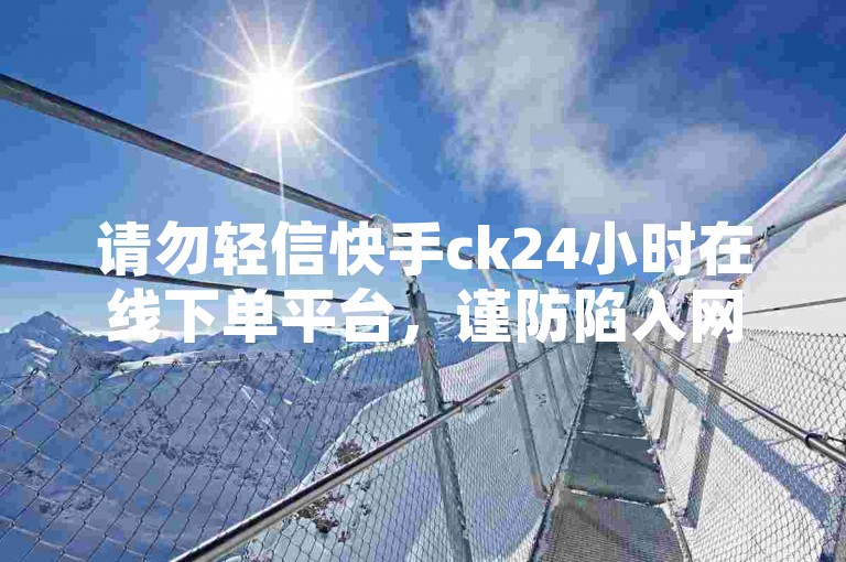 请勿轻信快手ck24小时在线下单平台，谨防陷入网络诈骗陷阱。
