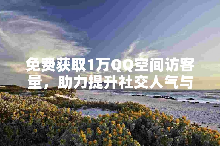免费获取1万QQ空间访客量，助力提升社交人气与互动。