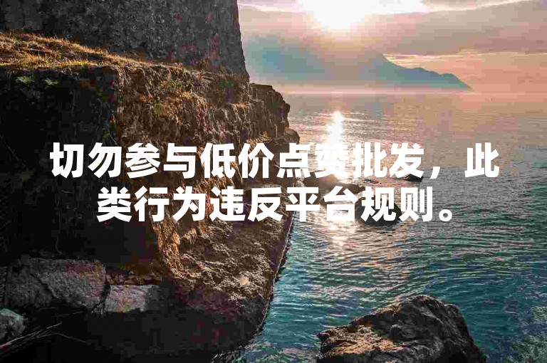 切勿参与低价点赞批发，此类行为违反平台规则。