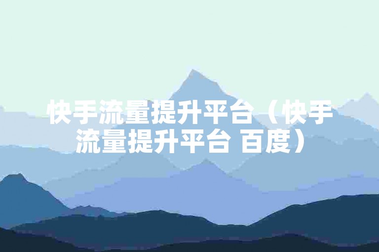快手流量提升平台（快手流量提升平台 百度）
