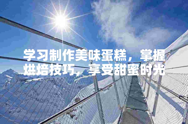 学习制作美味蛋糕，掌握烘焙技巧，享受甜蜜时光。