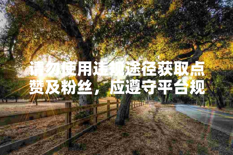 请勿使用违规途径获取点赞及粉丝，应遵守平台规则。