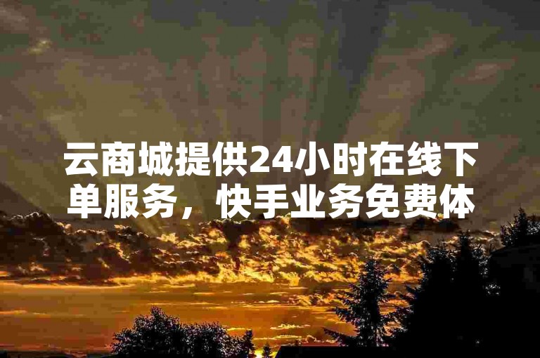 云商城提供24小时在线下单服务，快手业务免费体验。