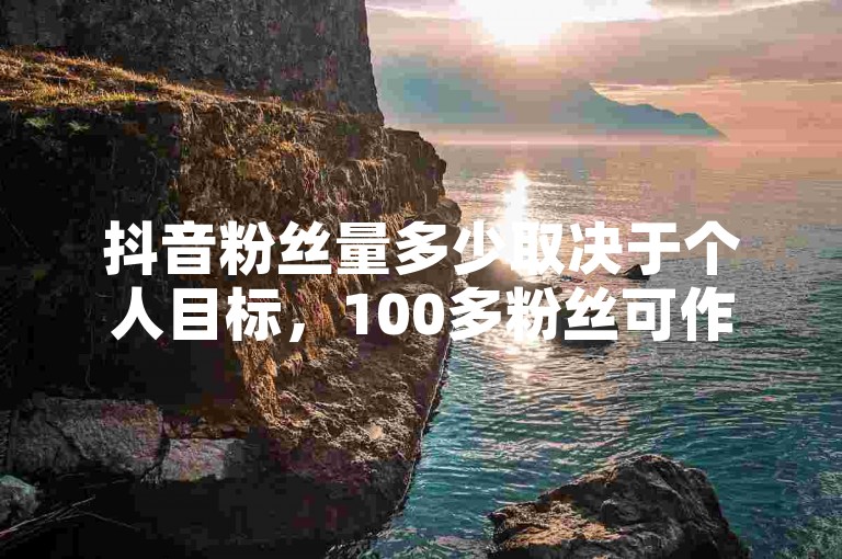 抖音粉丝量多少取决于个人目标，100多粉丝可作起步积累。