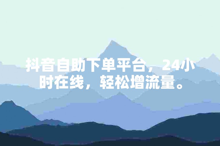 抖音自助下单平台，24小时在线，轻松增流量。