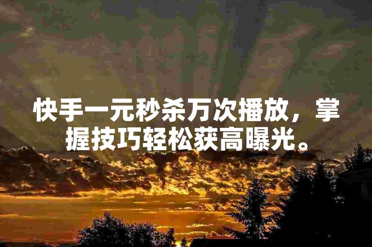 快手一元秒杀万次播放，掌握技巧轻松获高曝光。