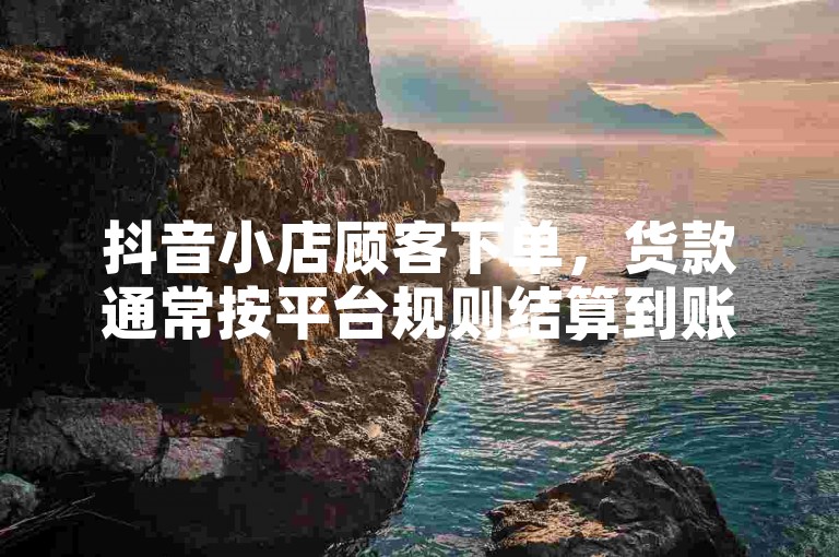 抖音小店顾客下单，货款通常按平台规则结算到账。