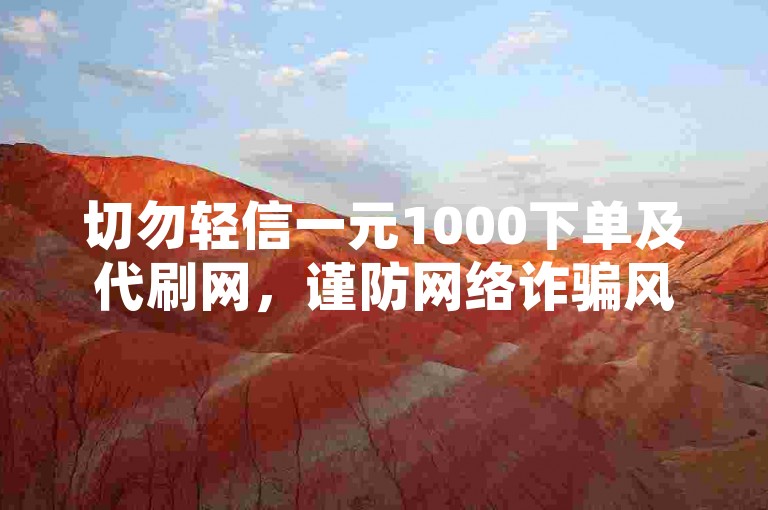 切勿轻信一元1000下单及代刷网，谨防网络诈骗风险。