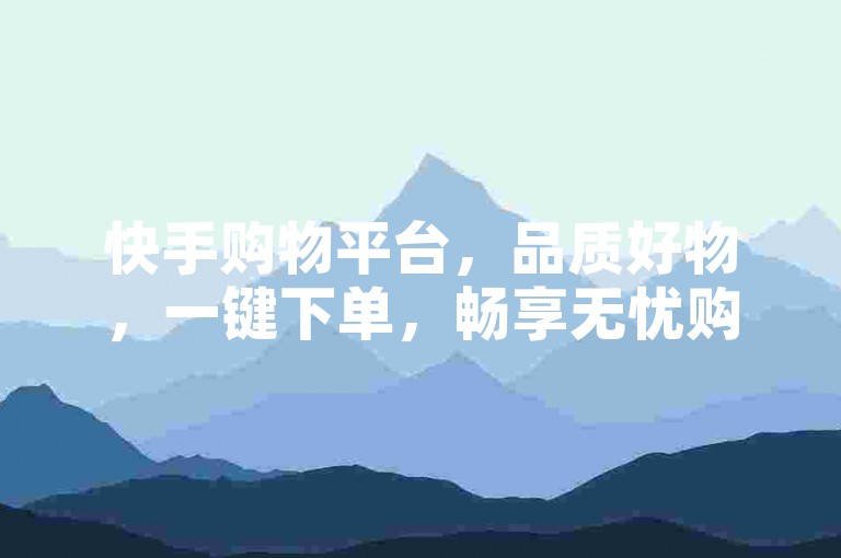 快手购物平台，品质好物，一键下单，畅享无忧购物体验！