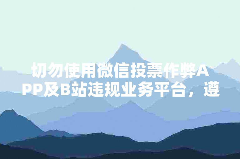 切勿使用微信投票作弊APP及B站违规业务平台，遵守规则。