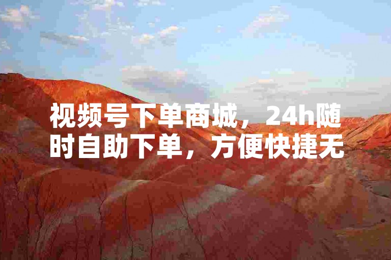 视频号下单商城，24h随时自助下单，方便快捷无忧虑。