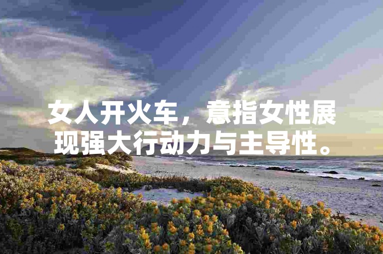 女人开火车，意指女性展现强大行动力与主导性。