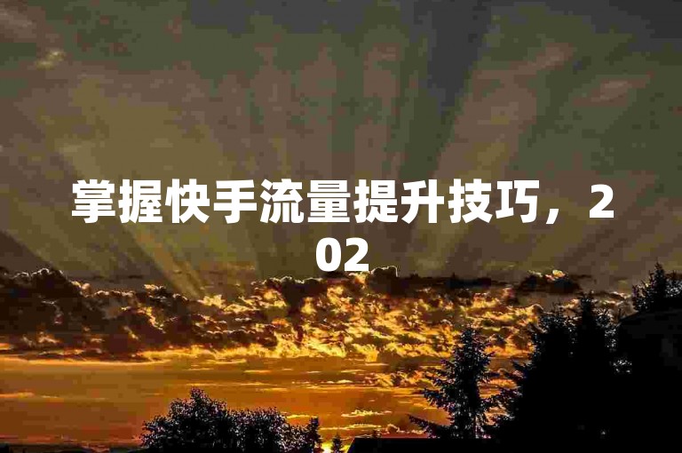 掌握快手流量提升技巧，2025年轻松打造热门内容！