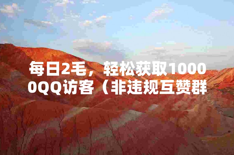 每日2毛，轻松获取10000QQ访客（非违规互赞群）