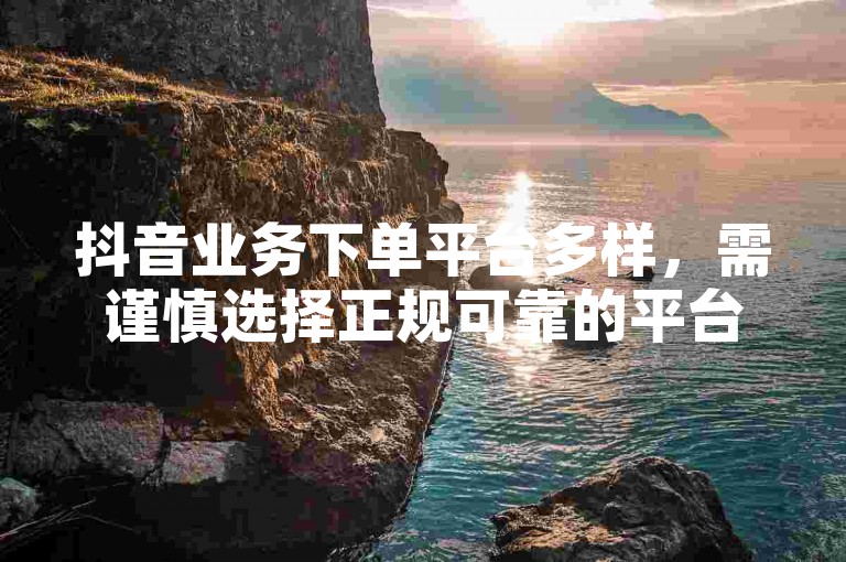 抖音业务下单平台多样，需谨慎选择正规可靠的平台。