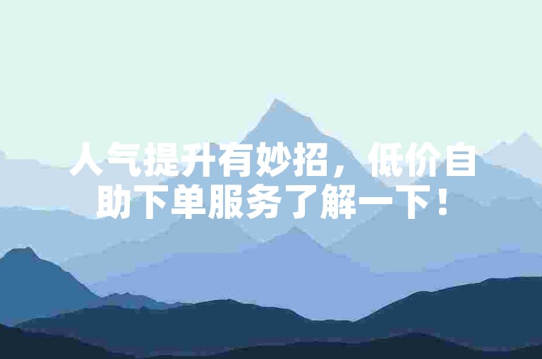 人气提升有妙招，低价自助下单服务了解一下！