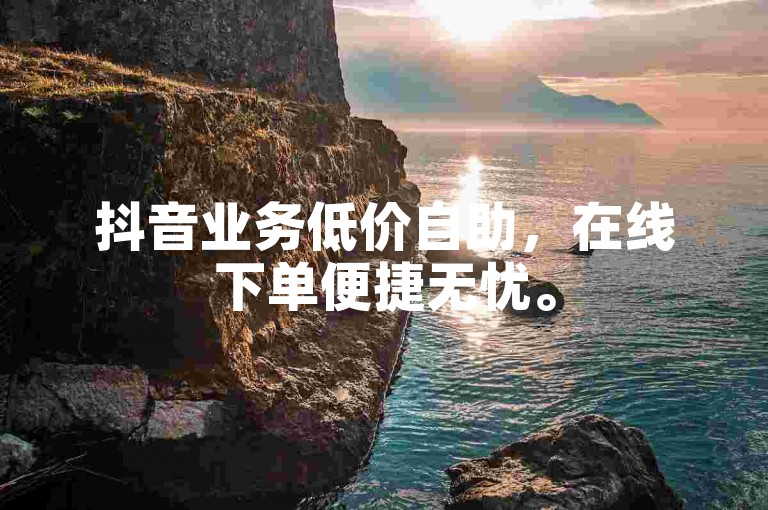 抖音业务低价自助，在线下单便捷无忧。