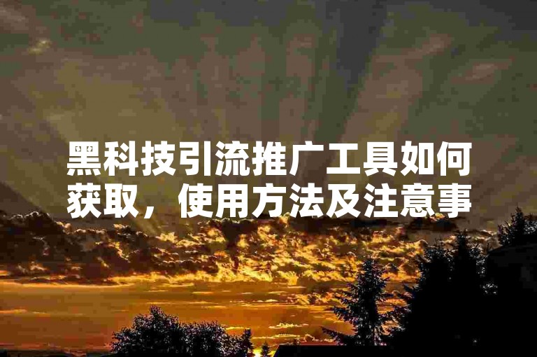 黑科技引流推广工具如何获取，使用方法及注意事项详解。